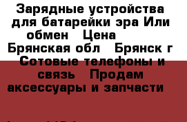 Зарядные устройства для батарейки эра.Или обмен › Цена ­ 400 - Брянская обл., Брянск г. Сотовые телефоны и связь » Продам аксессуары и запчасти   